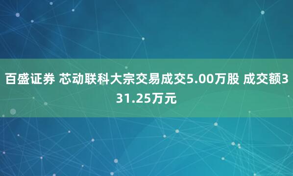 百盛证券 芯动联科大宗交易成交5.00万股 成交额331.25万元