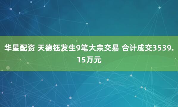 华星配资 天德钰发生9笔大宗交易 合计成交3539.15万元