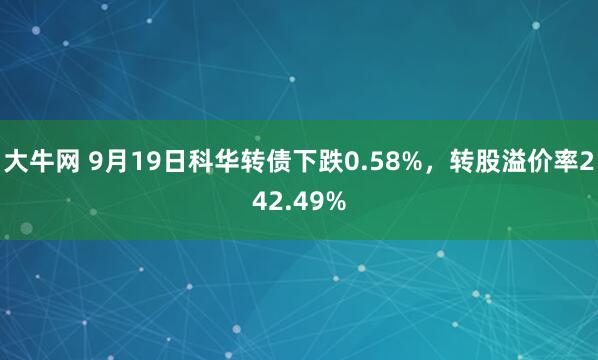 大牛网 9月19日科华转债下跌0.58%，转股溢价率242.49%
