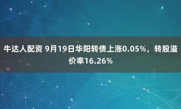 牛达人配资 9月19日华阳转债上涨0.05%，转股溢价率16.26%