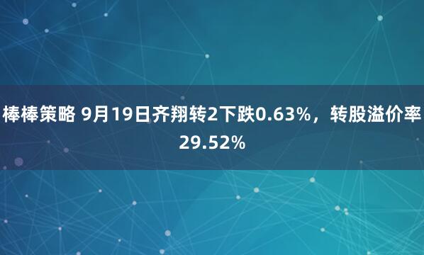棒棒策略 9月19日齐翔转2下跌0.63%，转股溢价率29.52%