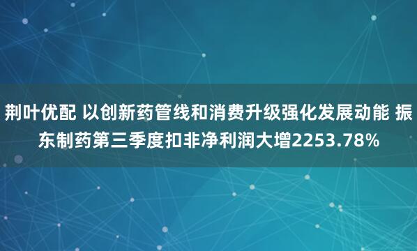荆叶优配 以创新药管线和消费升级强化发展动能 振东制药第三季度扣非净利润大增2253.78%