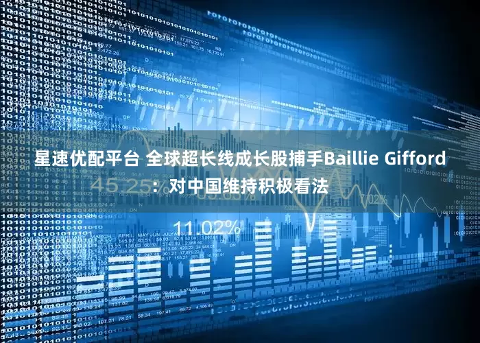 星速优配平台 全球超长线成长股捕手Baillie Gifford：对中国维持积极看法