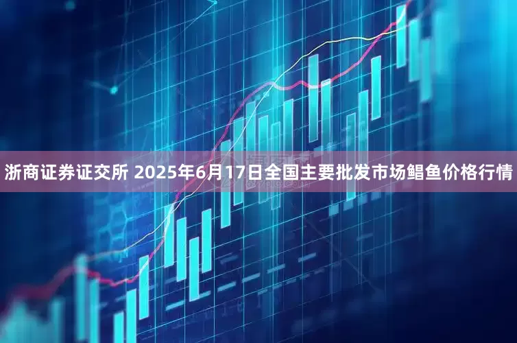 浙商证券证交所 2025年6月17日全国主要批发市场鲳鱼价格行情