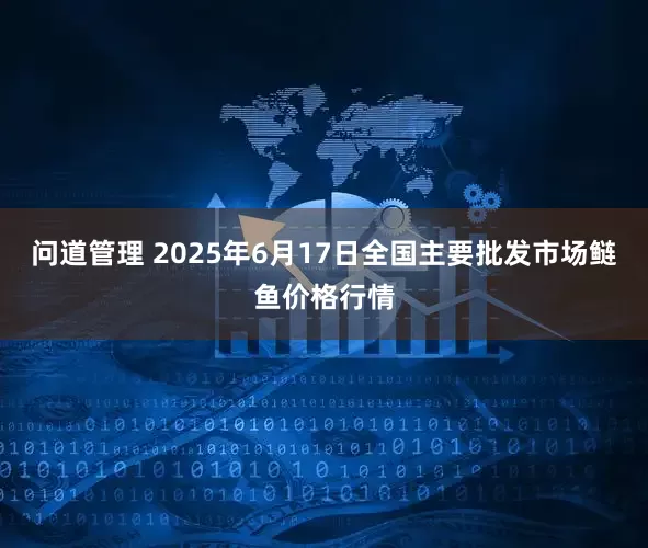 问道管理 2025年6月17日全国主要批发市场鲢鱼价格行情