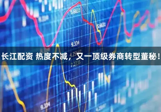 长江配资 热度不减，又一顶级券商转型董秘！
