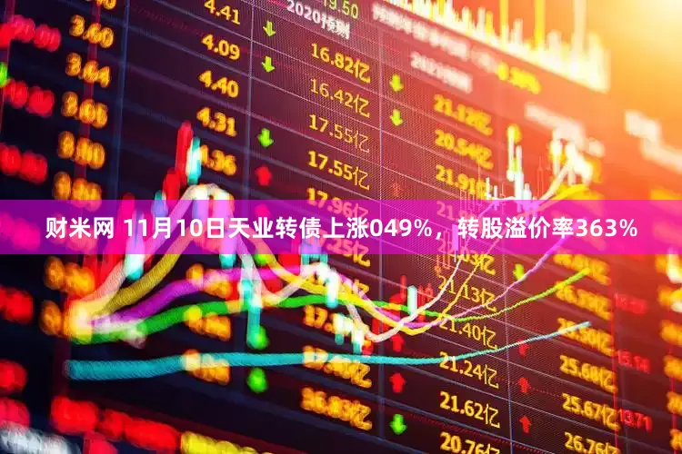 财米网 11月10日天业转债上涨049%，转股溢价率363%