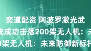 奕道配资 阿波罗激光武器发射系统成功击落200架无人机：未来防御新标杆