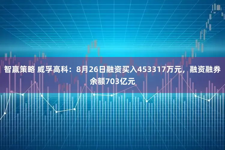 智赢策略 威孚高科：8月26日融资买入453317万元，融资融券余额703亿元