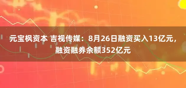元宝枫资本 吉视传媒：8月26日融资买入13亿元，融资融券余额352亿元