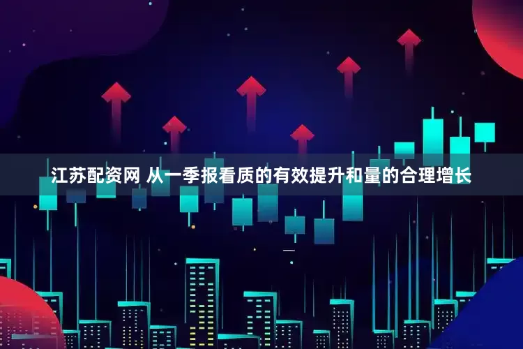 江苏配资网 从一季报看质的有效提升和量的合理增长
